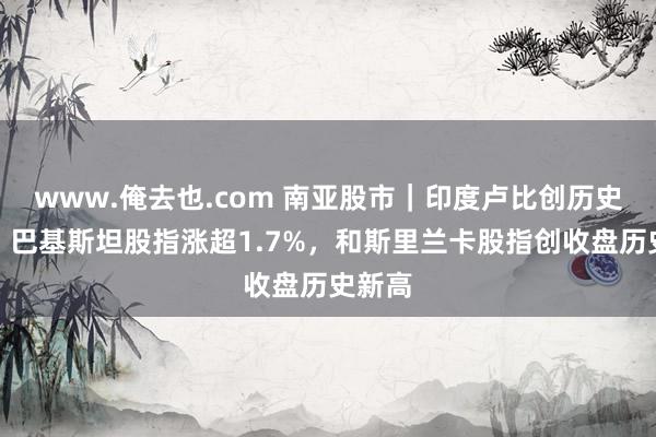 www.俺去也.com 南亚股市｜印度卢比创历史新低，巴基斯坦股指涨超1.7%，和斯里兰卡股指创收盘历史新高