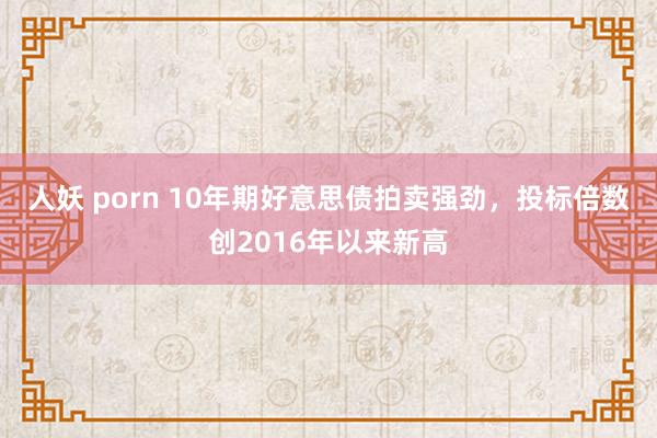 人妖 porn 10年期好意思债拍卖强劲，投标倍数创2016年以来新高