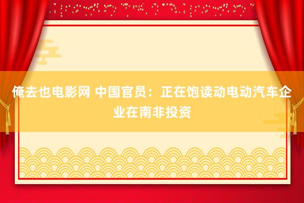 俺去也电影网 中国官员：正在饱读动电动汽车企业在南非投资
