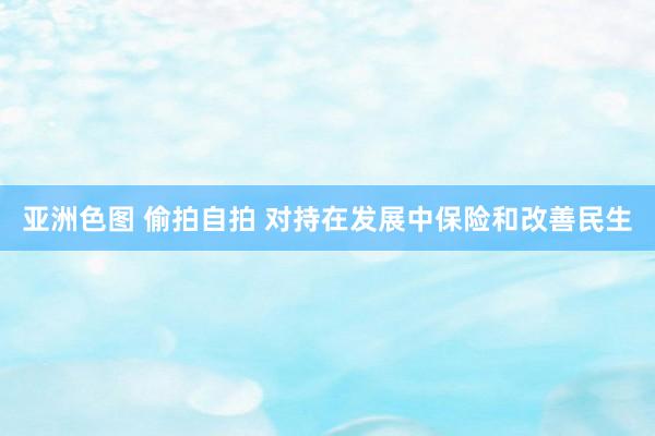 亚洲色图 偷拍自拍 对持在发展中保险和改善民生