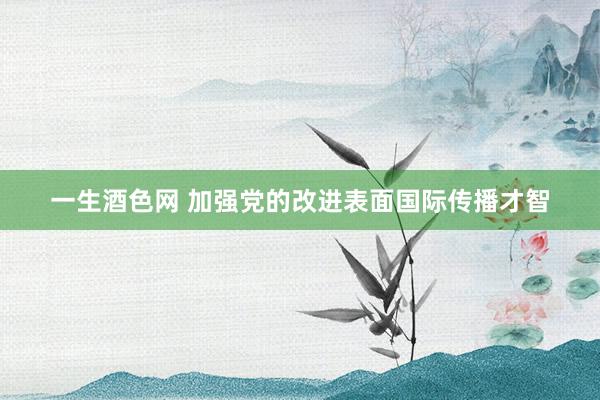 一生酒色网 加强党的改进表面国际传播才智