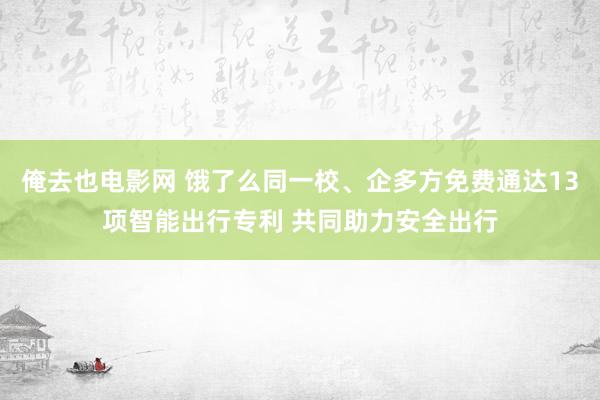 俺去也电影网 饿了么同一校、企多方免费通达13项智能出行专利 共同助力安全出行