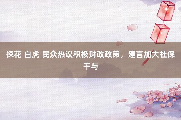 探花 白虎 民众热议积极财政政策，建言加大社保干与