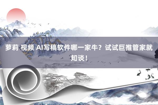 萝莉 视频 AI写稿软件哪一家牛？试试巨推管家就知谈！