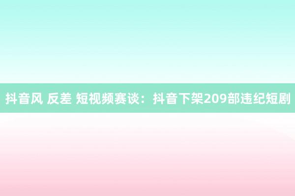 抖音风 反差 短视频赛谈：抖音下架209部违纪短剧