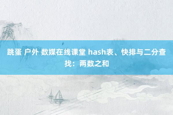 跳蛋 户外 数媒在线课堂 hash表、快排与二分查找：两数之和