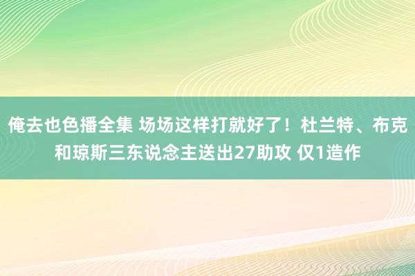 俺去也色播全集 场场这样打就好了！杜兰特、布克和琼斯三东说念主送出27助攻 仅1造作