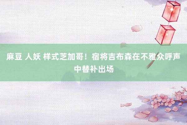 麻豆 人妖 样式芝加哥！宿将吉布森在不雅众呼声中替补出场