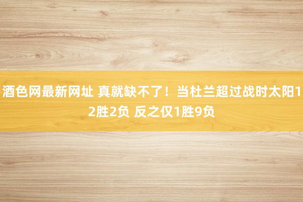 酒色网最新网址 真就缺不了！当杜兰超过战时太阳12胜2负 反之仅1胜9负