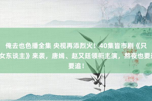 俺去也色播全集 央视再添烈火！40集皆市剧《只身女东谈主》来袭，唐嫣、赵又廷领衔主演，熬夜也要追！