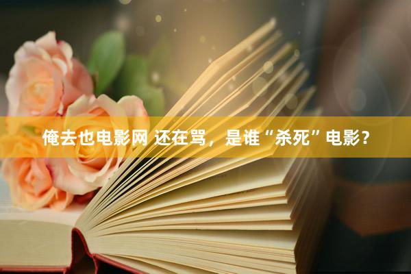 俺去也电影网 还在骂，是谁“杀死”电影？