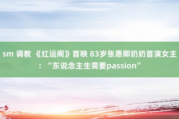 sm 调教 《红运阁》首映 83岁张惠卿奶奶首演女主：“东说念主生需要passion”