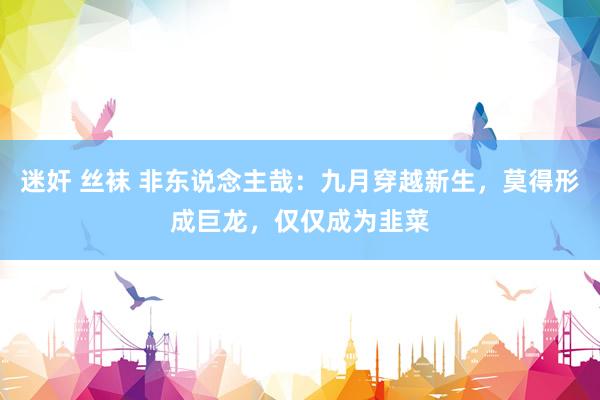 迷奸 丝袜 非东说念主哉：九月穿越新生，莫得形成巨龙，仅仅成为韭菜