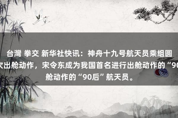 台灣 拳交 新华社快讯：神舟十九号航天员乘组圆满完成第一次出舱动作，宋令东成为我国首名进行出舱动作的“90后”航天员。