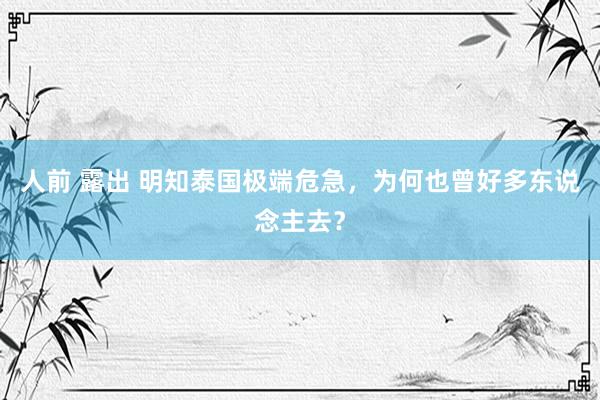 人前 露出 明知泰国极端危急，为何也曾好多东说念主去？
