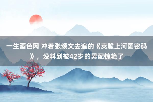 一生酒色网 冲着张颂文去追的《爽脆上河图密码》，没料到被42岁的男配惊艳了