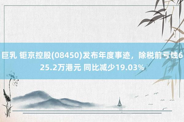 巨乳 钜京控股(08450)发布年度事迹，除税前亏蚀625.2万港元 同比减少19.03%