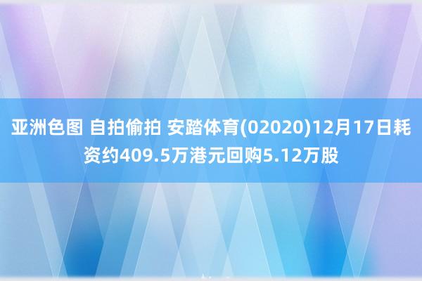 亚洲色图 自拍偷拍 安踏体育(02020)12月17日耗资约409.5万港元回购5.12万股