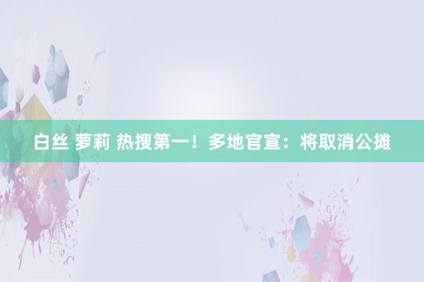 白丝 萝莉 热搜第一！多地官宣：将取消公摊