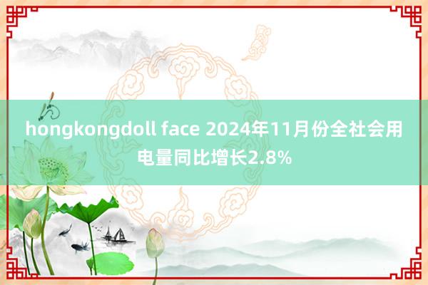 hongkongdoll face 2024年11月份全社会用电量同比增长2.8%