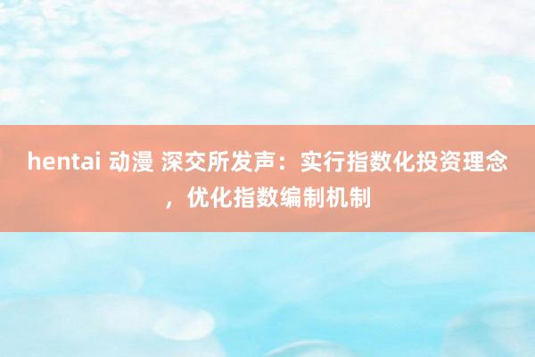 hentai 动漫 深交所发声：实行指数化投资理念，优化指数编制机制