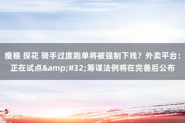 瘦猴 探花 骑手过度跑单将被强制下线？外卖平台：正在试点&#32;筹谋法例将在完善后公布