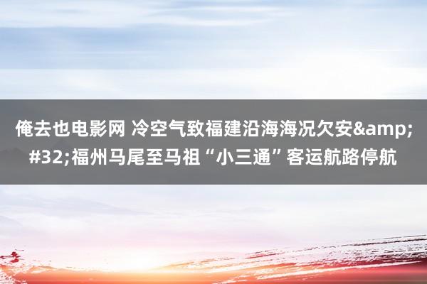 俺去也电影网 冷空气致福建沿海海况欠安&#32;福州马尾至马祖“小三通”客运航路停航