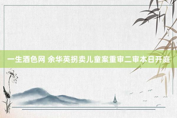 一生酒色网 余华英拐卖儿童案重审二审本日开庭