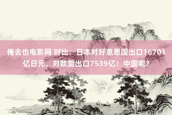 俺去也电影网 对比：日本对好意思国出口16701亿日元，对欧盟出口7539亿！中国呢？