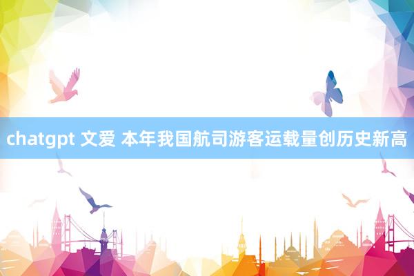 chatgpt 文爱 本年我国航司游客运载量创历史新高