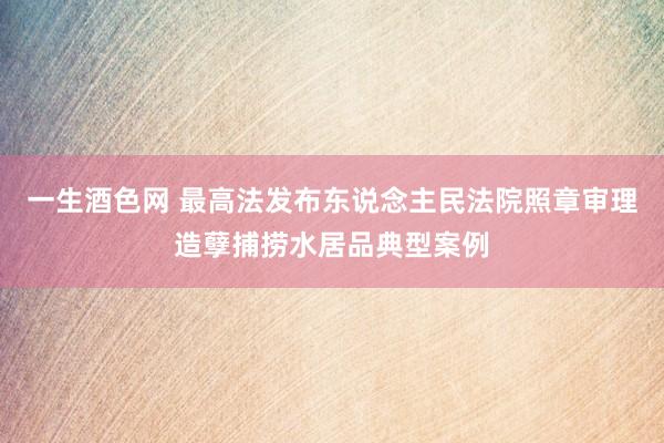 一生酒色网 最高法发布东说念主民法院照章审理造孽捕捞水居品典型案例