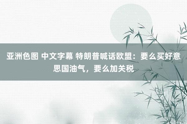 亚洲色图 中文字幕 特朗普喊话欧盟:要么买好意思国油气,要么加关税