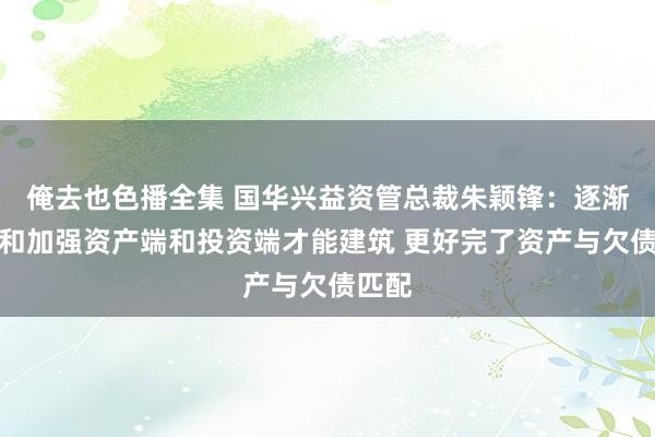俺去也色播全集 国华兴益资管总裁朱颖锋：逐渐优化和加强资产端和投资端才能建筑 更好完了资产与欠债匹配