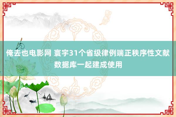 俺去也电影网 寰宇31个省级律例端正秩序性文献数据库一起建成使用