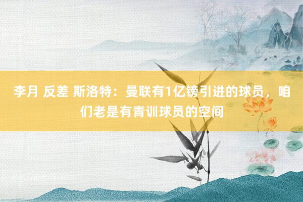 李月 反差 斯洛特：曼联有1亿镑引进的球员，咱们老是有青训球员的空间