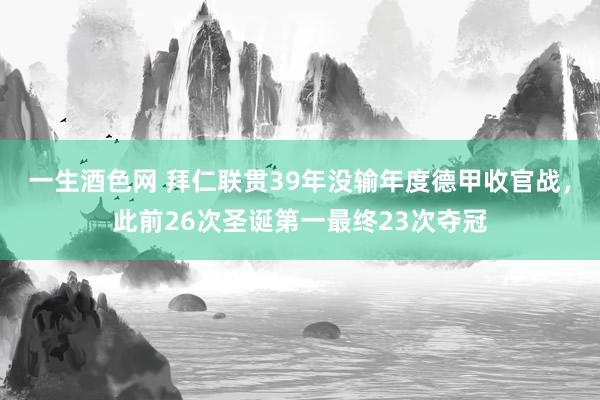 一生酒色网 拜仁联贯39年没输年度德甲收官战，此前26次圣诞第一最终23次夺冠