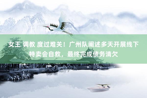 女王 调教 度过难关！广州队阐述多天开展线下特卖会自救，最终完成债务清欠