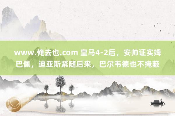 www.俺去也.com 皇马4-2后，安帅证实姆巴佩，迪亚斯紧随后来，巴尔韦德也不掩蔽
