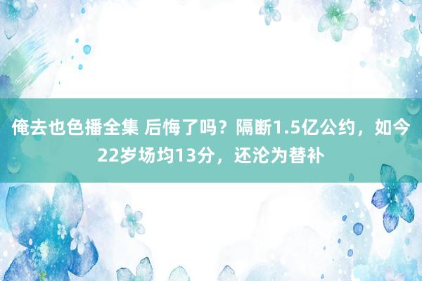俺去也色播全集 后悔了吗？隔断1.5亿公约，如今22岁场均13分，还沦为替补