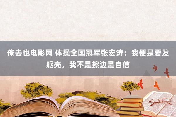 俺去也电影网 体操全国冠军张宏涛：我便是要发躯壳，我不是擦边是自信