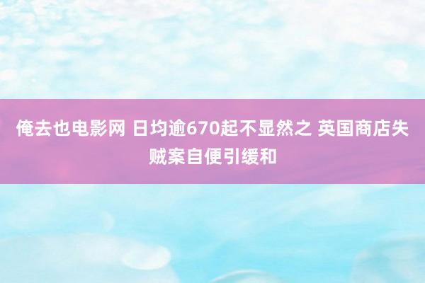 俺去也电影网 日均逾670起不显然之 英国商店失贼案自便引缓和