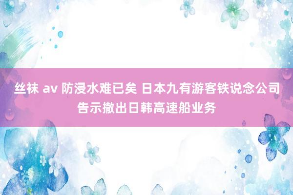 丝袜 av 防浸水难已矣 日本九有游客铁说念公司告示撤出日韩高速船业务
