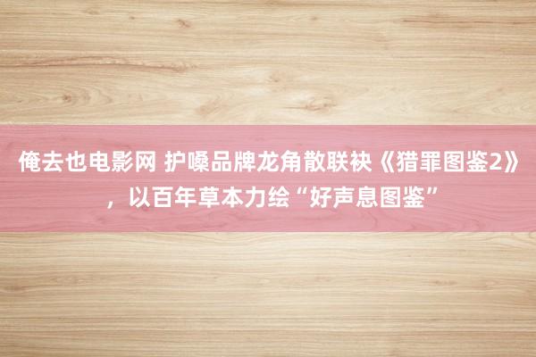 俺去也电影网 护嗓品牌龙角散联袂《猎罪图鉴2》 ，以百年草本力绘“好声息图鉴”