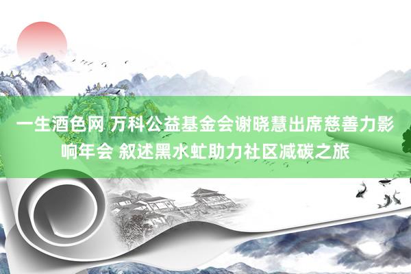 一生酒色网 万科公益基金会谢晓慧出席慈善力影响年会 叙述黑水虻助力社区减碳之旅