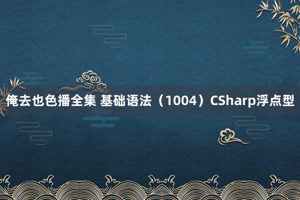 俺去也色播全集 基础语法（1004）CSharp浮点型