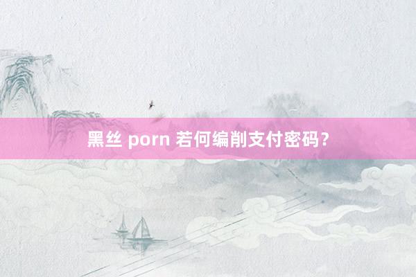黑丝 porn 若何编削支付密码？