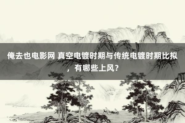 俺去也电影网 真空电镀时期与传统电镀时期比拟，有哪些上风？