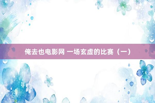 俺去也电影网 一场玄虚的比赛（一）