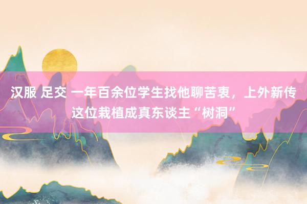 汉服 足交 一年百余位学生找他聊苦衷，上外新传这位栽植成真东谈主“树洞”
