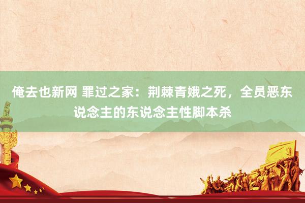 俺去也新网 罪过之家：荆棘青娥之死，全员恶东说念主的东说念主性脚本杀